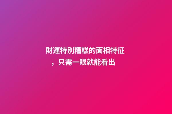 財運特別糟糕的面相特征，只需一眼就能看出